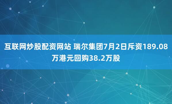 互联网炒股配资网站 瑞尔集团7月2日斥资189.08万港元回购38.2万股