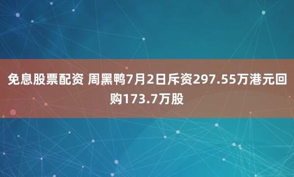 免息股票配资 周黑鸭7月2日斥资297.55万港元回购173.7万股