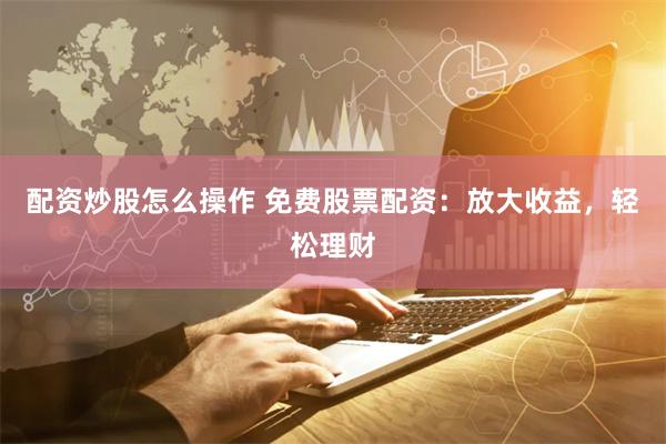 配资炒股怎么操作 免费股票配资：放大收益，轻松理财